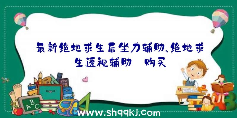 最新绝地求生后坐力辅助、绝地求生透视辅助